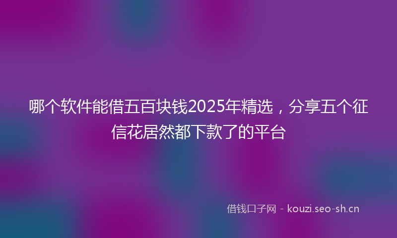 哪个软件能借五百块钱2025年精选，分享五个征信花居然都下款了的平台