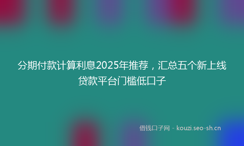 分期付款计算利息2025年推荐,汇总五个新上线贷款平台门槛低口子