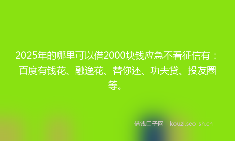 2025年的哪里可以借2000块钱应急不看征信有:百度有钱花、融逸花、替你还、功夫贷、投友圈等。