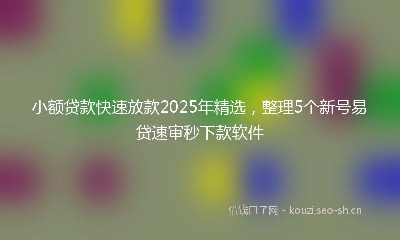 小额贷款快速放款2025年精选，整理5个新号易贷速审秒下款软件