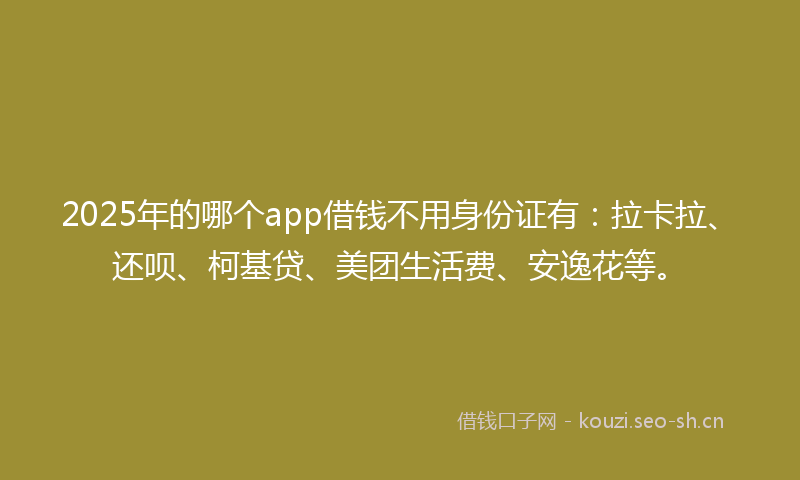 2025年的哪个app借钱不用身份证有：拉卡拉、还呗、柯基贷、美团生活费、安逸花等。