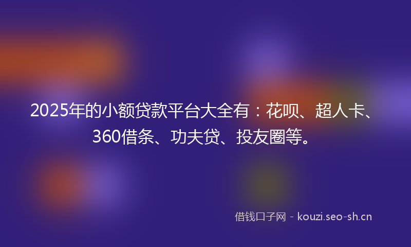 2025年的小额贷款平台大全有：花呗、超人卡、360借条、功夫贷、投友圈等。