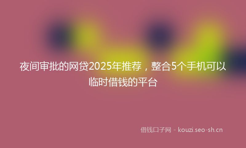 夜间审批的网贷2025年推荐，整合5个手机可以临时借钱的平台
