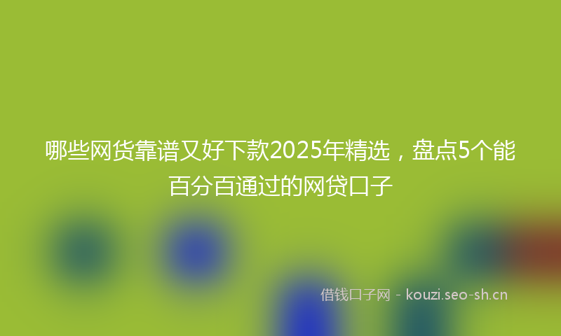 哪些网货靠谱又好下款2025年精选，盘点5个能百分百通过的网贷口子