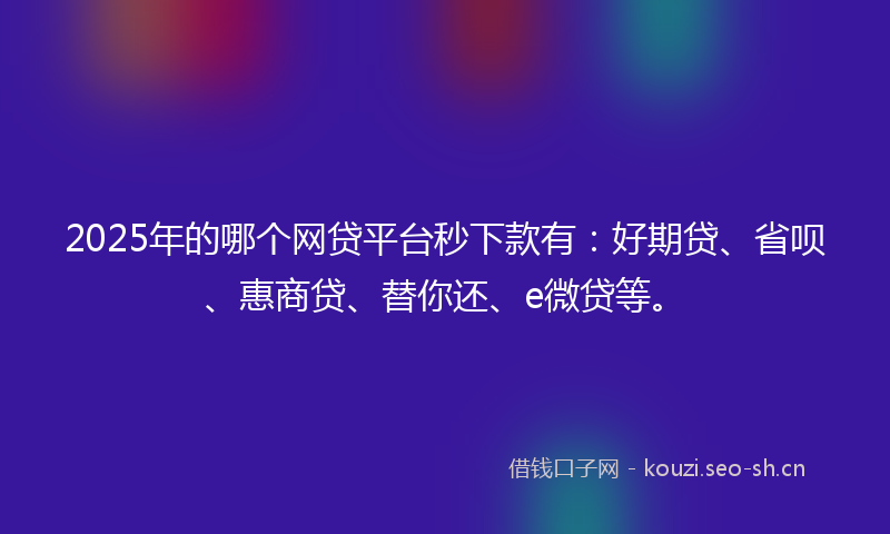 2025年的哪个网贷平台秒下款有:好期贷、省呗、惠商贷、替你还、e微贷等。