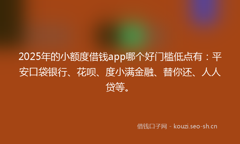 2025年的小额度借钱app哪个好门槛低点有：平安口袋银行、花呗、度小满金融、替你还、人人贷等。