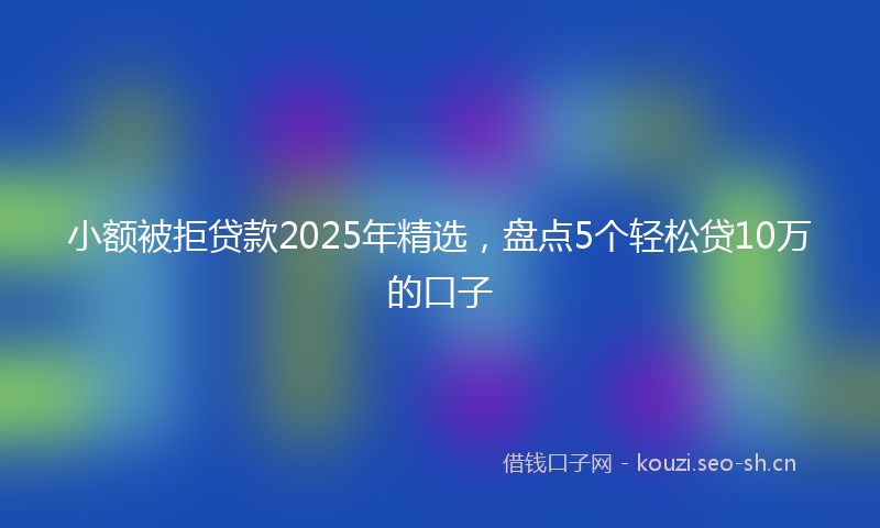 小额被拒贷款2025年精选，盘点5个轻松贷10万的口子