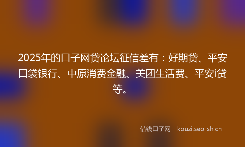 2025年的口子网贷论坛征信差有:好期贷、平安口袋银行、中原消费金融、美团生活费、平安i贷等。