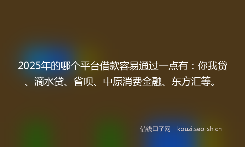 2025年的哪个平台借款容易通过一点有：你我贷、滴水贷、省呗、中原消费金融、东方汇等。