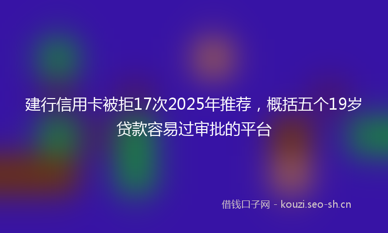 建行信用卡被拒17次2025年推荐，概括五个19岁贷款容易过审批的平台