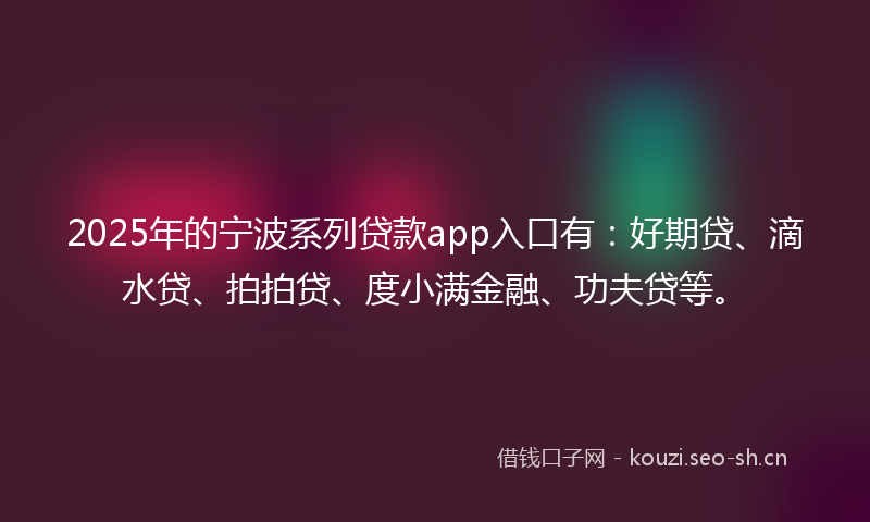 2025年的宁波系列贷款app入口有：好期贷、滴水贷、拍拍贷、度小满金融、功夫贷等。
