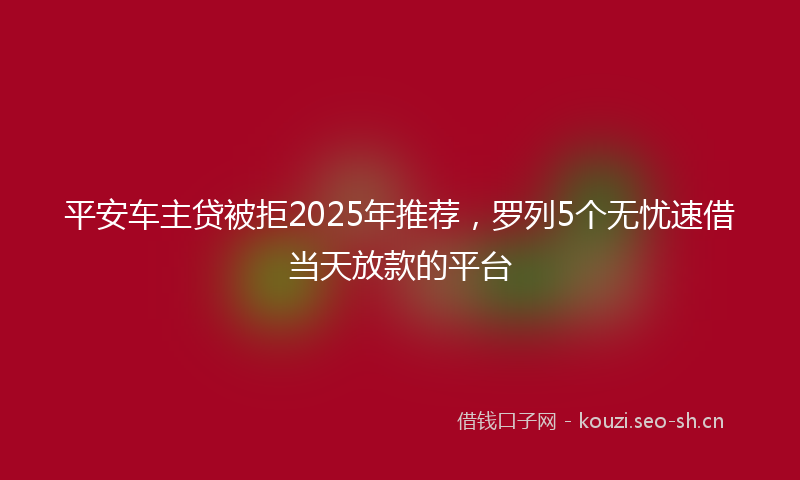 平安车主贷被拒2025年推荐，罗列5个无忧速借当天放款的平台