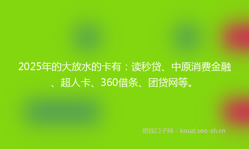 2025年的大放水的卡有：读秒贷、中原消费金融、超人卡、360借条、团贷网等。