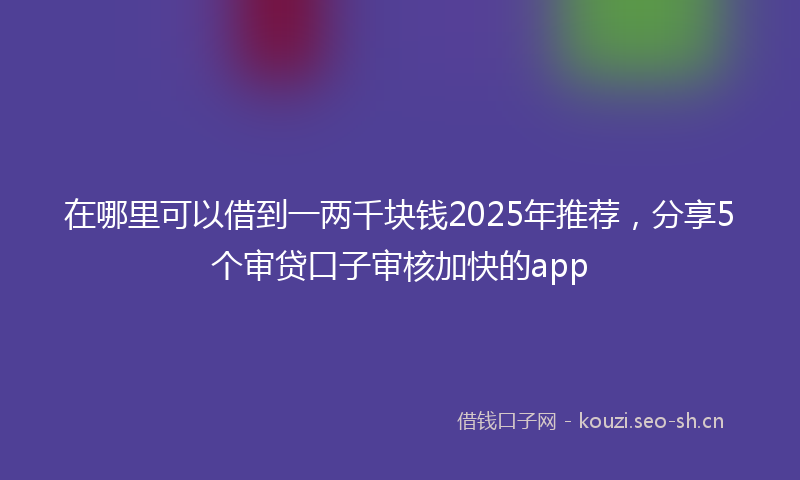 在哪里可以借到一两千块钱2025年推荐，分享5个审贷口子审核加快的app