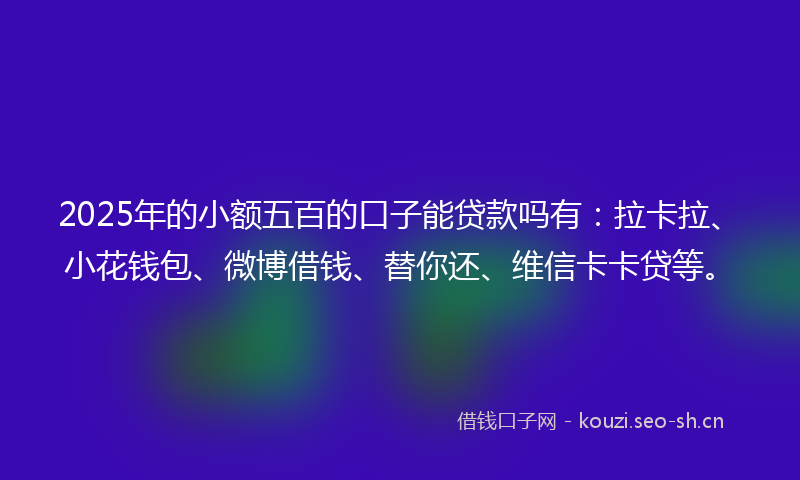 2025年的小额五百的口子能贷款吗有：拉卡拉、小花钱包、微博借钱、替你还、维信卡卡贷等。