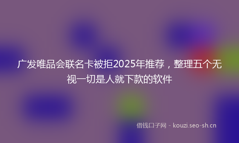 广发唯品会联名卡被拒2025年推荐，整理五个无视一切是人就下款的软件