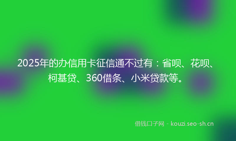 2025年的办信用卡征信通不过有：省呗、花呗、柯基贷、360借条、小米贷款等。