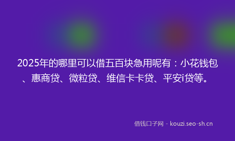 2025年的哪里可以借五百块急用呢有：小花钱包、惠商贷、微粒贷、维信卡卡贷、平安i贷等。