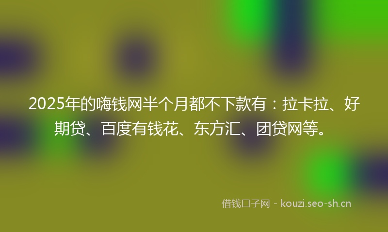 2025年的嗨钱网半个月都不下款有：拉卡拉、好期贷、百度有钱花、东方汇、团贷网等。