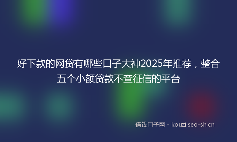 好下款的网贷有哪些口子大神2025年推荐，整合五个小额贷款不查征信的平台