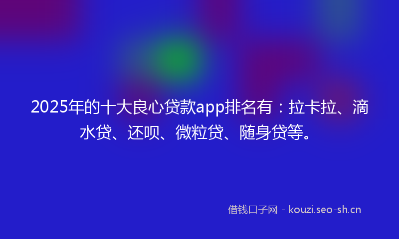 2025年的十大良心贷款app排名有:拉卡拉、滴水贷、还呗、微粒贷、随身贷等。