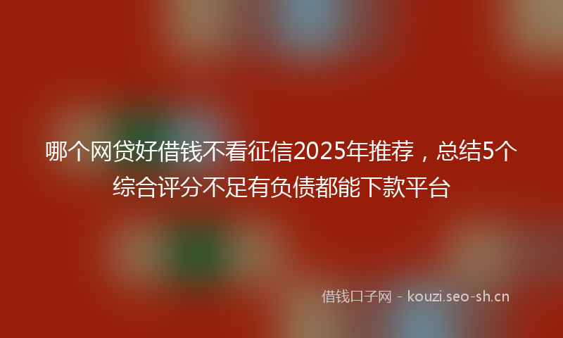 哪个网贷好借钱不看征信2025年推荐,总结5个综合评分不足有负债都能下款平台