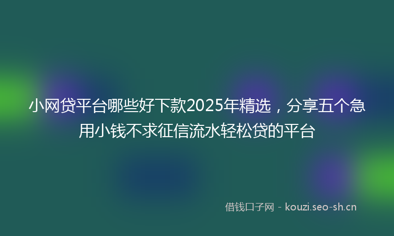 小网贷平台哪些好下款2025年精选，分享五个急用小钱不求征信流水轻松贷的平台