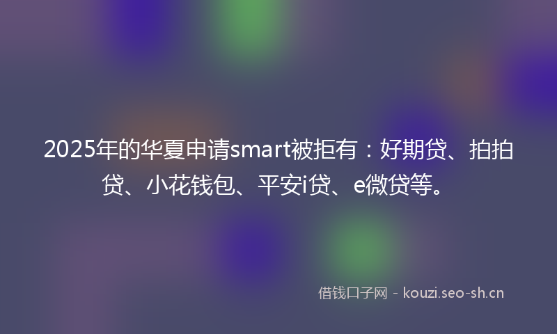 2025年的华夏申请smart被拒有:好期贷、拍拍贷、小花钱包、平安i贷、e微贷等。