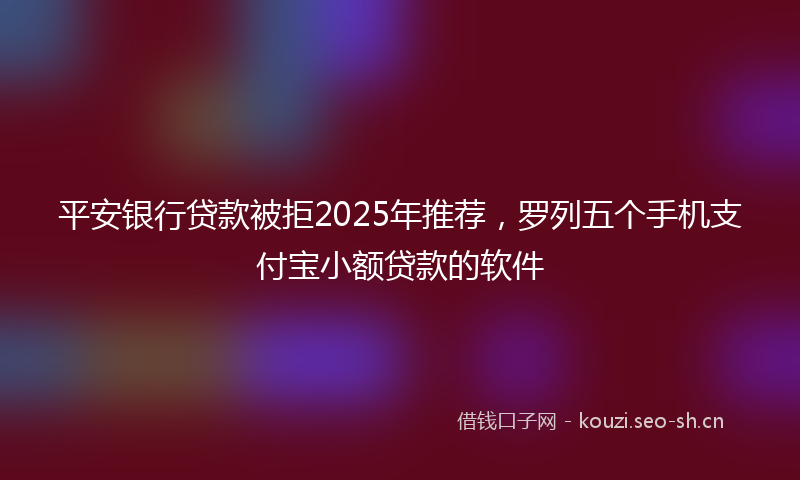 平安银行贷款被拒2025年推荐，罗列五个手机支付宝小额贷款的软件