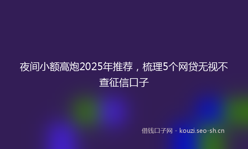 夜间小额高炮2025年推荐，梳理5个网贷无视不查征信口子