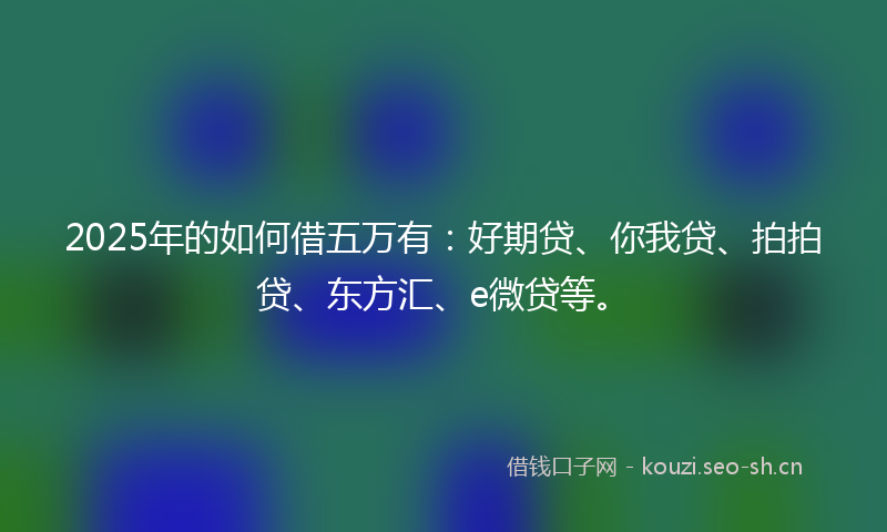 2025年的如何借五万有：好期贷、你我贷、拍拍贷、东方汇、e微贷等。