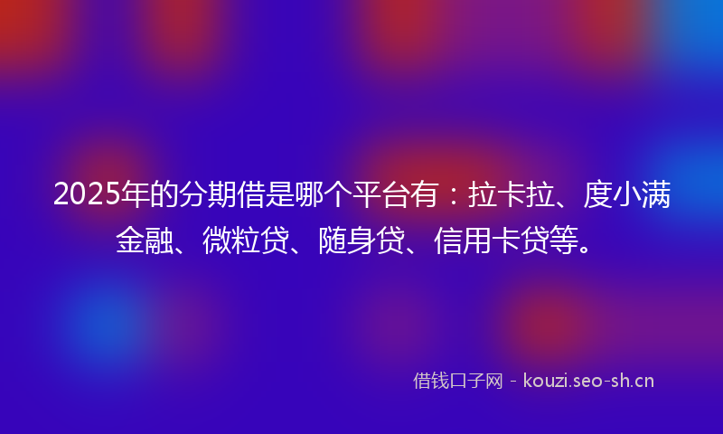2025年的分期借是哪个平台有:拉卡拉、度小满金融、微粒贷、随身贷、信用卡贷等。