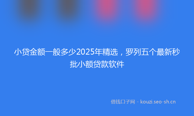 小贷金额一般多少2025年精选，罗列五个最新秒批小额贷款软件