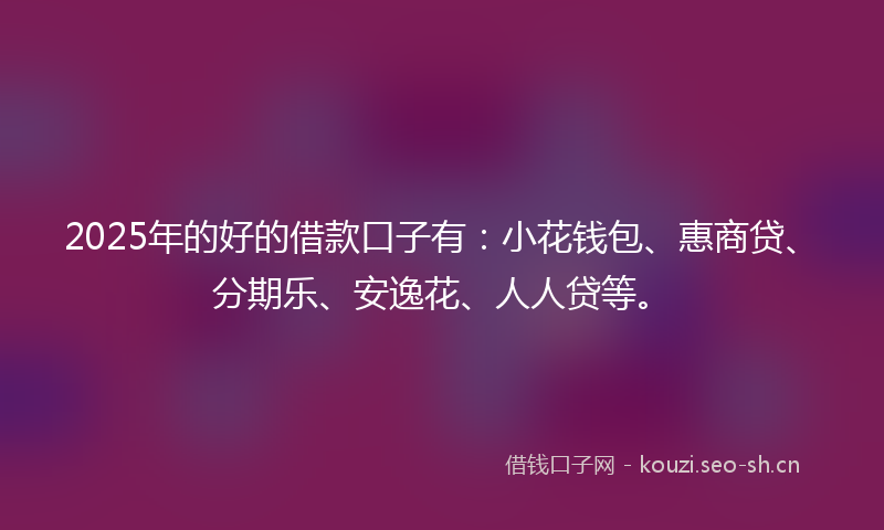 2025年的好的借款口子有：小花钱包、惠商贷、分期乐、安逸花、人人贷等。