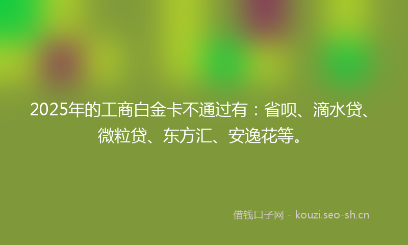 2025年的工商白金卡不通过有：省呗、滴水贷、微粒贷、东方汇、安逸花等。