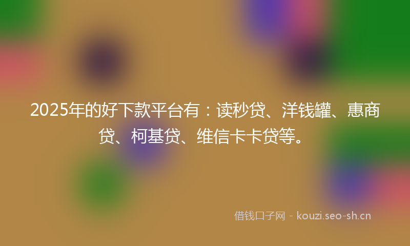 2025年的好下款平台有：读秒贷、洋钱罐、惠商贷、柯基贷、维信卡卡贷等。