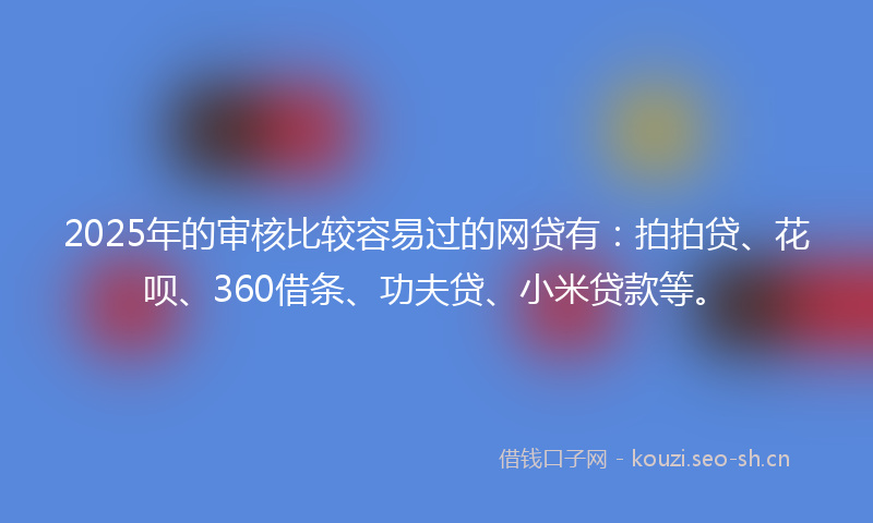 2025年的审核比较容易过的网贷有:拍拍贷、花呗、360借条、功夫贷、小米贷款等。