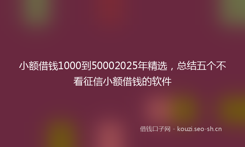 小额借钱1000到50002025年精选，总结五个不看征信小额借钱的软件