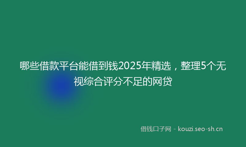 哪些借款平台能借到钱2025年精选,整理5个无视综合评分不足的网贷