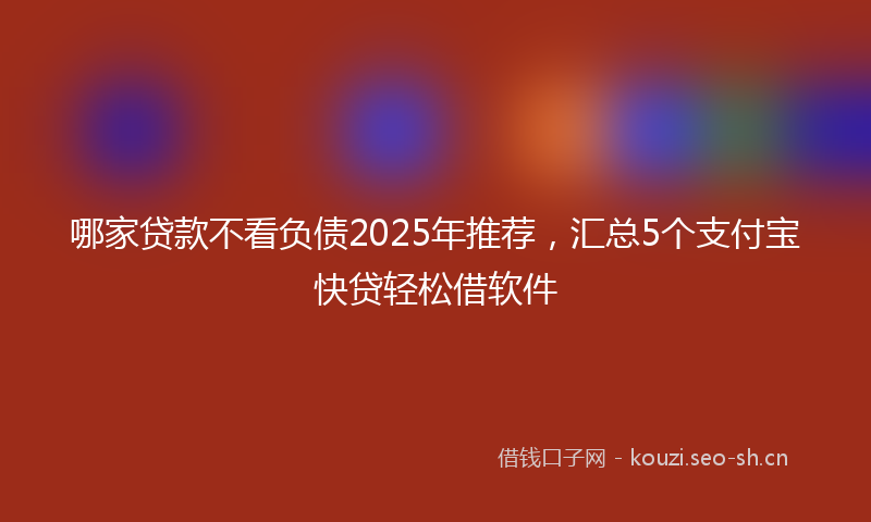 哪家贷款不看负债2025年推荐，汇总5个支付宝快贷轻松借软件