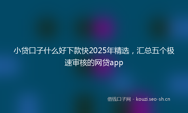小贷口子什么好下款快2025年精选，汇总五个极速审核的网贷app