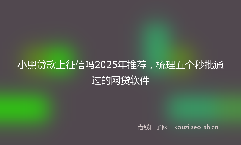 小黑贷款上征信吗2025年推荐，梳理五个秒批通过的网贷软件