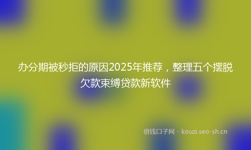 办分期被秒拒的原因2025年推荐，整理五个摆脱欠款束缚贷款新软件