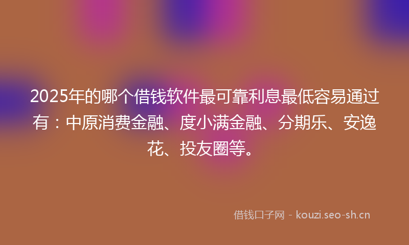 2025年的哪个借钱软件最可靠利息最低容易通过有：中原消费金融、度小满金融、分期乐、安逸花、投友圈等。