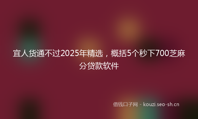 宜人货通不过2025年精选，概括5个秒下700芝麻分贷款软件