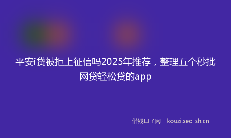 平安i贷被拒上征信吗2025年推荐，整理五个秒批网贷轻松贷的app