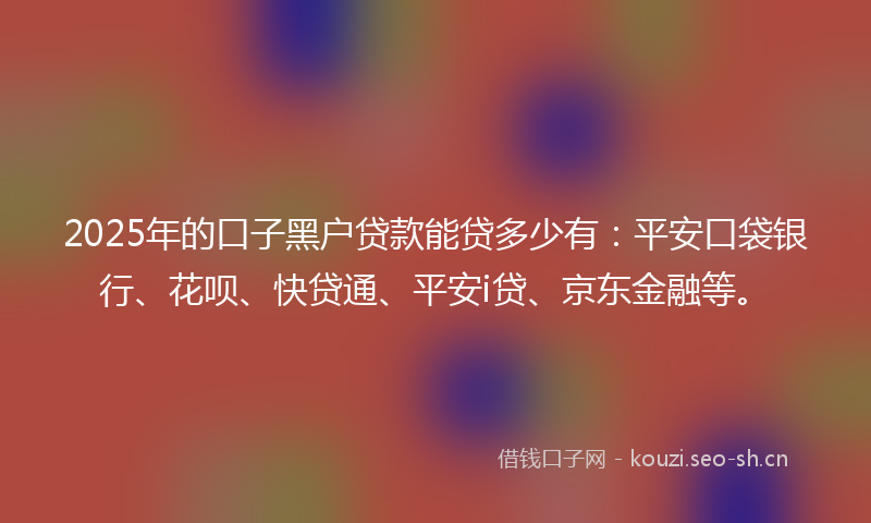 2025年的口子黑户贷款能贷多少有:平安口袋银行、花呗、快贷通、平安i贷、京东金融等。