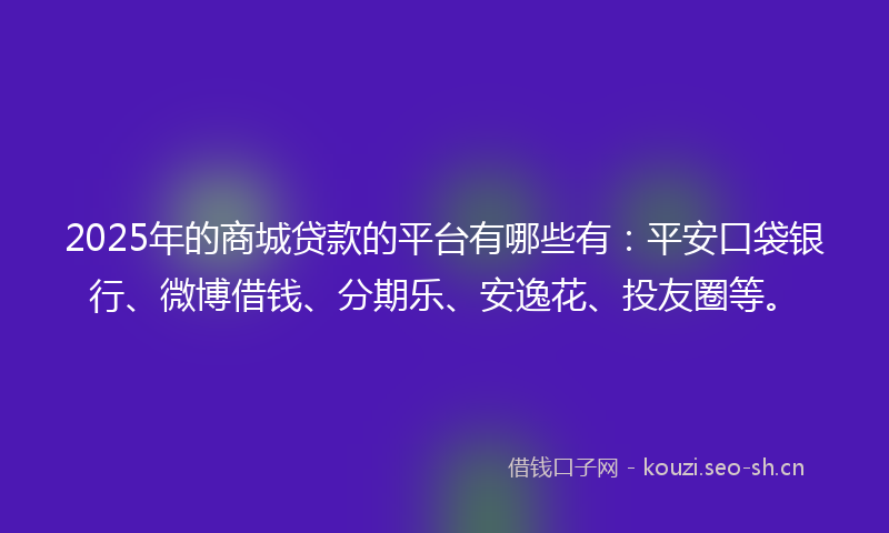 2025年的商城贷款的平台有哪些有：平安口袋银行、微博借钱、分期乐、安逸花、投友圈等。