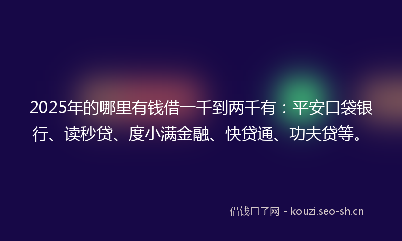 2025年的哪里有钱借一千到两千有：平安口袋银行、读秒贷、度小满金融、快贷通、功夫贷等。