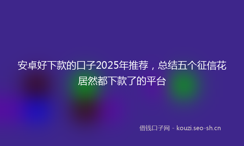 安卓好下款的口子2025年推荐，总结五个征信花居然都下款了的平台